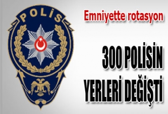 300 POLİSİN YERLERİ DEĞİŞTİ