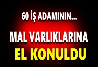 60 İş Adamının mal varlıklarına el konuldu