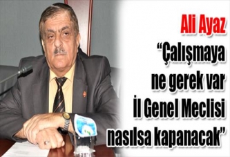 Çalışmaya ne gerek var İl Genel Meclisi nasılsa kapanacak