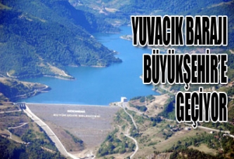 YUVACIK BARAJI BÜYÜKŞEHİR’E GEÇİYOR